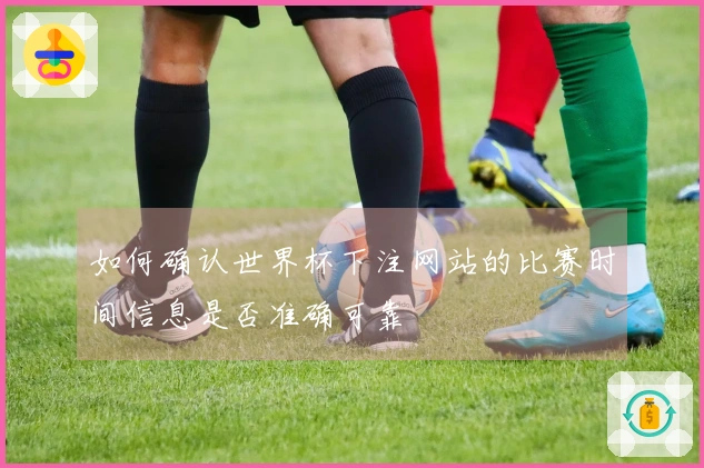 如何确认世界杯下注网站的比赛时间信息是否准确可靠