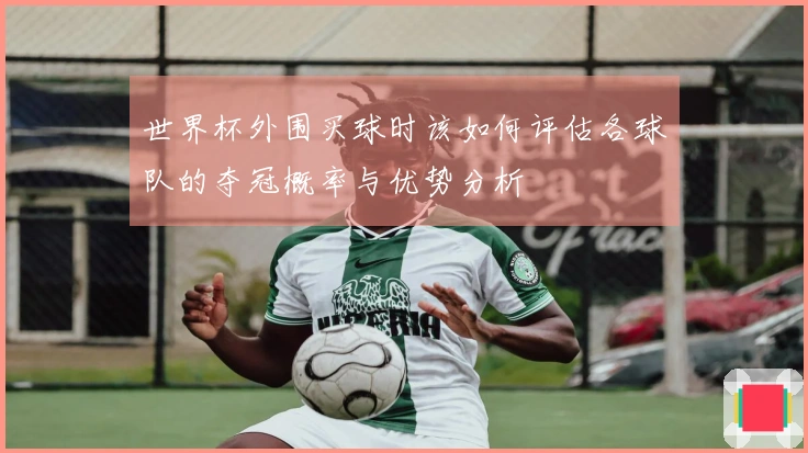 世界杯外围买球时该如何评估各球队的夺冠概率与优势分析