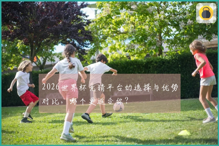 2026世界杯竞猜平台的选择与优势对比，哪个更适合你？