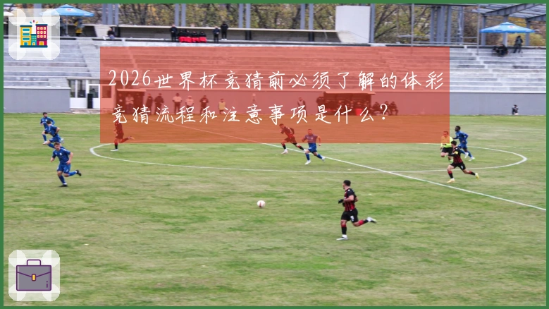 2026世界杯竞猜前必须了解的体彩竞猜流程和注意事项是什么？ - 亚星官网体育资讯