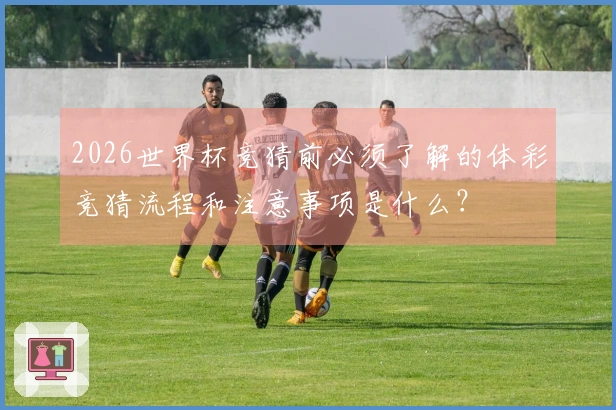 2026世界杯竞猜前必须了解的体彩竞猜流程和注意事项是什么？