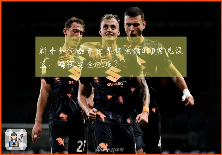 新手如何避开世界杯竞猜app常见误区，确保安全下注？