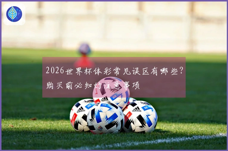 2026世界杯体彩常见误区有哪些？购买前必知的注意事项