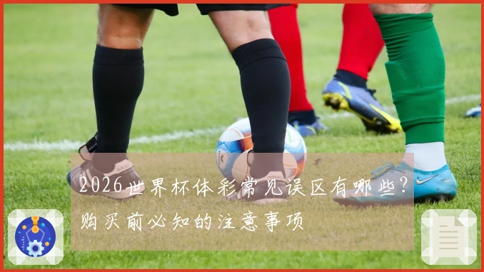 2026世界杯体彩常见误区有哪些？购买前必知的注意事项