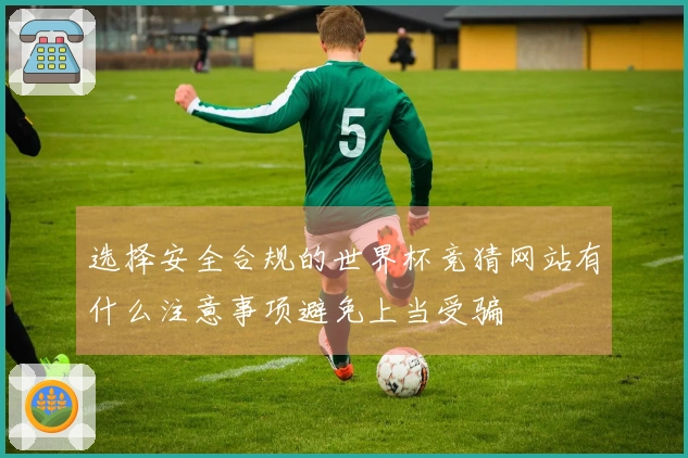 选择安全合规的世界杯竞猜网站有什么注意事项避免上当受骗