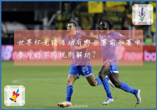 世界杯竞猜活动有哪些赛前和赛中参与的不同规则解析？
